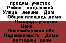 продам  участок › Район ­ ордынский › Улица ­ ленина › Дом ­ 25 › Общая площадь дома ­ 25 › Площадь участка ­ 25 › Цена ­ 35 000 - Новосибирская обл. Недвижимость » Дома, коттеджи, дачи продажа   